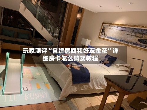 玩家测评“自建房间和好友金花”详细房卡怎么购买教程