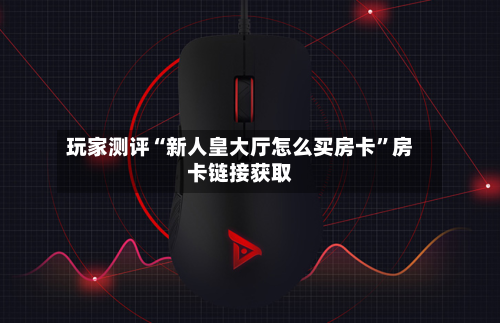 玩家测评“新人皇大厅怎么买房卡”房卡链接获取