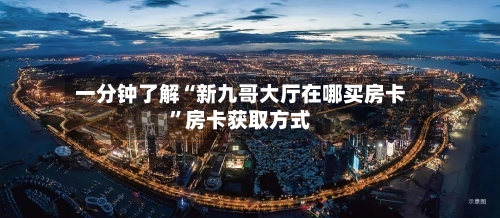 一分钟了解“新九哥大厅在哪买房卡	”房卡获取方式-第3张图片