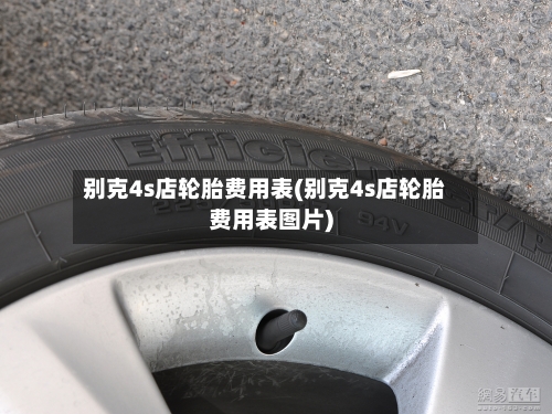 别克4s店轮胎费用表(别克4s店轮胎费用表图片)-第2张图片