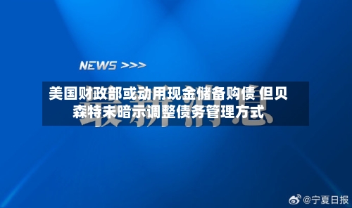 美国财政部或动用现金储备购债 但贝森特未暗示调整债务管理方式