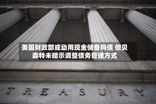 美国财政部或动用现金储备购债 但贝森特未暗示调整债务管理方式-第2张图片