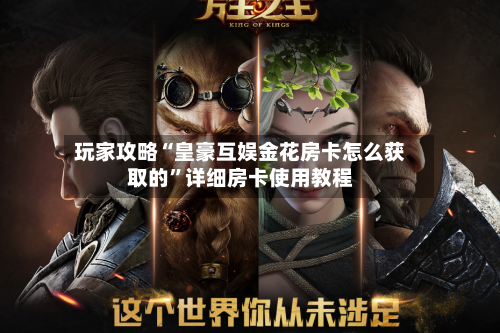 玩家攻略“皇豪互娱金花房卡怎么获取的”详细房卡使用教程-第2张图片