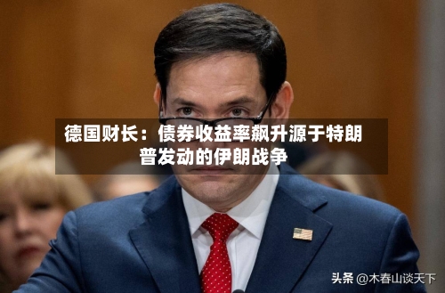 德国财长：债券收益率飙升源于特朗普发动的伊朗战争-第3张图片