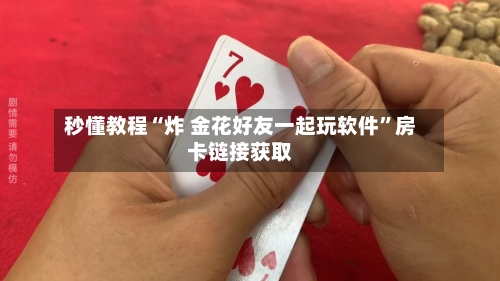 秒懂教程“炸 金花好友一起玩软件”房卡链接获取-第3张图片