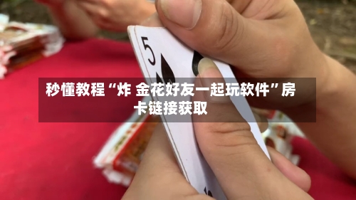 秒懂教程“炸 金花好友一起玩软件”房卡链接获取-第2张图片
