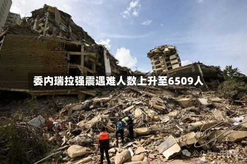 委内瑞拉强震遇难人数上升至6509人-第3张图片