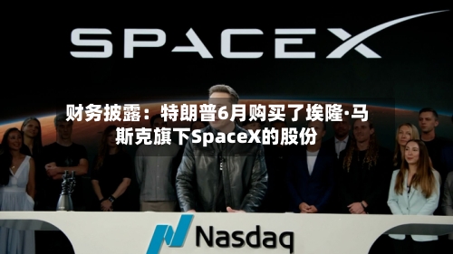 财务披露：特朗普6月购买了埃隆·马斯克旗下SpaceX的股份-第1张图片