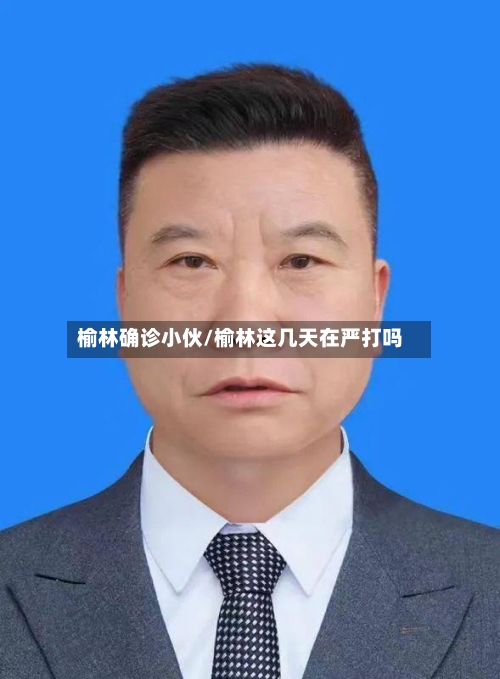 榆林确诊小伙/榆林这几天在严打吗-第2张图片