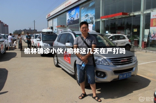 榆林确诊小伙/榆林这几天在严打吗