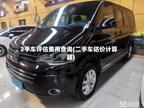 2手车评估费用查询(二手车估价计算器)