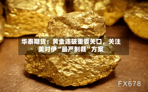 华泰期货：黄金连破重要关口	，关注美对伊“最严制裁”方案-第1张图片