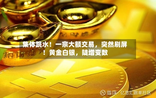 集体跳水！一宗大额交易	，突然刷屏！黄金白银，陡增变数-第2张图片