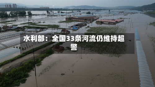 水利部：全国33条河流仍维持超警
