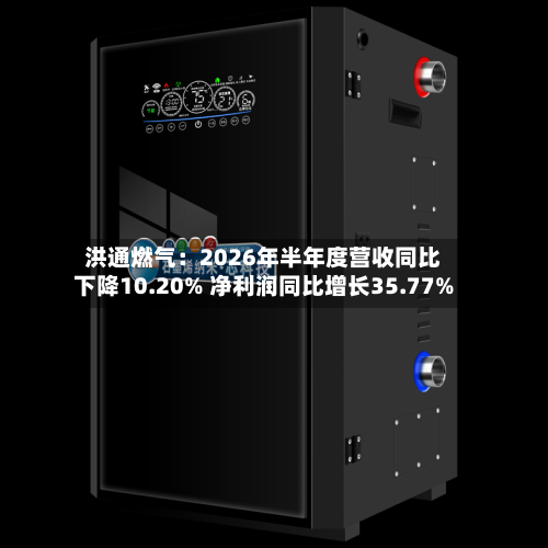 洪通燃气：2026年半年度营收同比下降10.20% 净利润同比增长35.77%