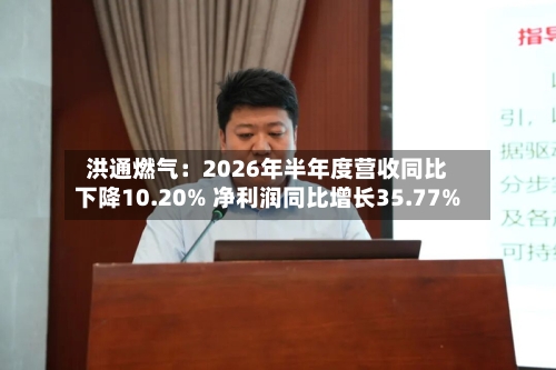 洪通燃气：2026年半年度营收同比下降10.20% 净利润同比增长35.77%-第2张图片