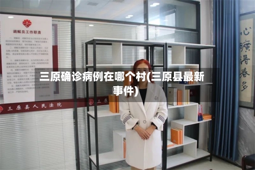 三原确诊病例在哪个村(三原县最新事件)-第3张图片