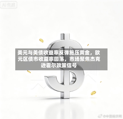 美元与美债收益率反弹施压黄金，欧元区债市收益率回落，市场聚焦杰克逊霍尔政策信号-第1张图片