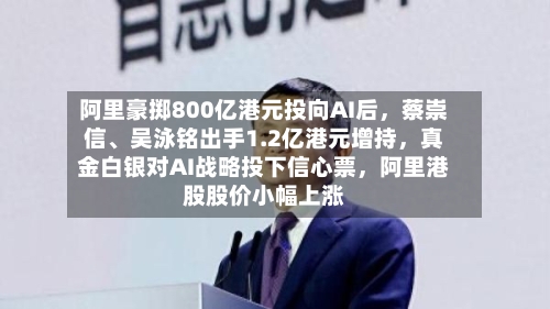 阿里豪掷800亿港元投向AI后，蔡崇信、吴泳铭出手1.2亿港元增持，真金白银对AI战略投下信心票	，阿里港股股价小幅上涨-第1张图片
