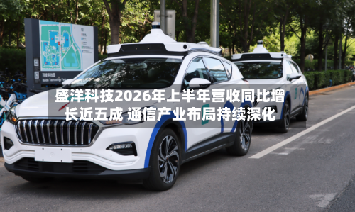 盛洋科技2026年上半年营收同比增长近五成 通信产业布局持续深化-第3张图片