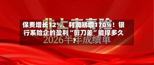 保费增长12%、利润暴增170%！银行系险企的盈利“剪刀差”能撑多久？