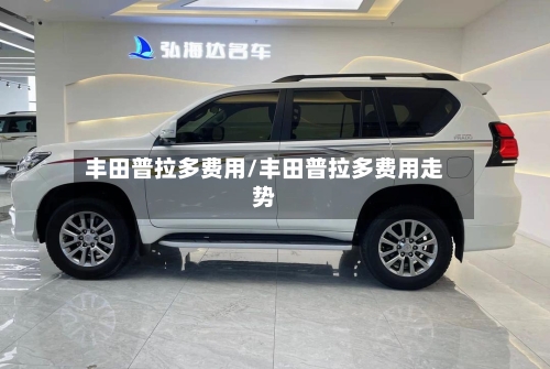 丰田普拉多费用/丰田普拉多费用走势-第2张图片