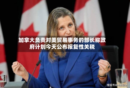 加拿大负责对美贸易事务的部长称政府计划今天公布报复性关税