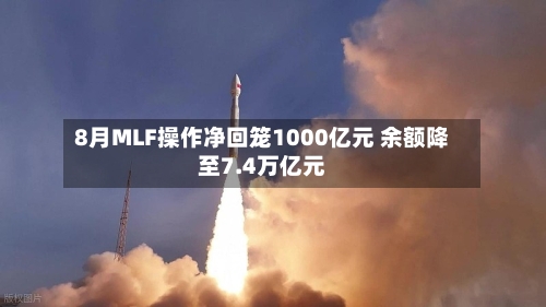 8月MLF操作净回笼1000亿元 余额降至7.4万亿元