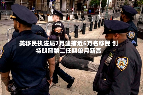 美移民执法局7月逮捕近5万名移民 创特朗普第二任期单月新高-第2张图片