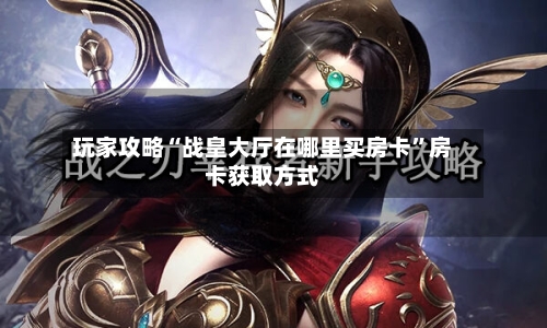玩家攻略“战皇大厅在哪里买房卡”房卡获取方式-第2张图片