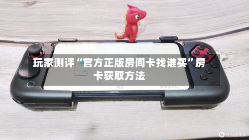 玩家测评“官方正版房间卡找谁买”房卡获取方法-第2张图片