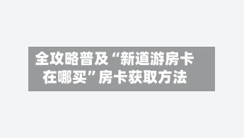 全攻略普及“新道游房卡在哪买”房卡获取方法