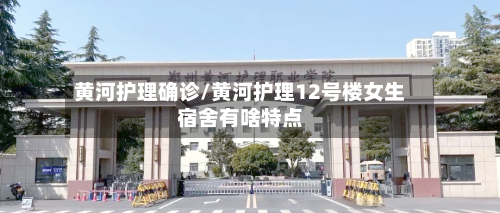 黄河护理确诊/黄河护理12号楼女生宿舍有啥特点-第2张图片