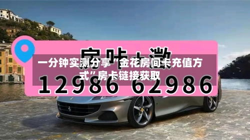 一分钟实测分享“金花房间卡充值方式	”房卡链接获取-第3张图片