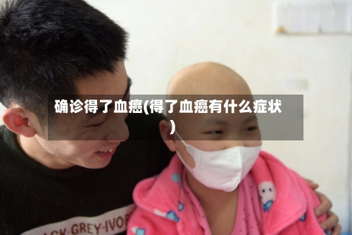 确诊得了血癌(得了血癌有什么症状)-第2张图片
