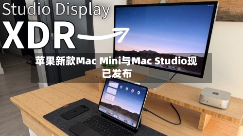 苹果新款Mac Mini与Mac Studio现已发布