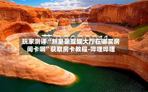 玩家测评“新皇豪互娱大厅在哪买房间卡啊”获取房卡教程-哔哩哔哩-第2张图片