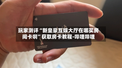 玩家测评“新皇豪互娱大厅在哪买房间卡啊	”获取房卡教程-哔哩哔哩-第3张图片