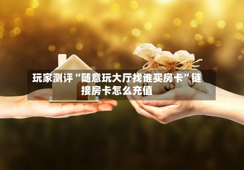 玩家测评“随意玩大厅找谁买房卡”链接房卡怎么充值