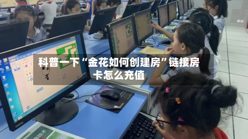科普一下“金花如何创建房”链接房卡怎么充值-第3张图片