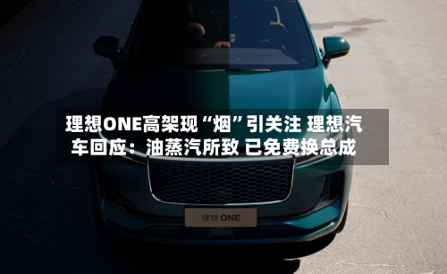 理想ONE高架现“烟”引关注 理想汽车回应：油蒸汽所致 已免费换总成-第2张图片