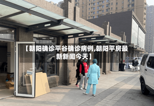 【朝阳确诊平谷确诊病例,朝阳平房最新新闻今天】