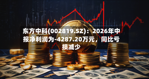 东方中科(002819.SZ)：2026年中报净利润为-4287.20万元，同比亏损减少-第2张图片