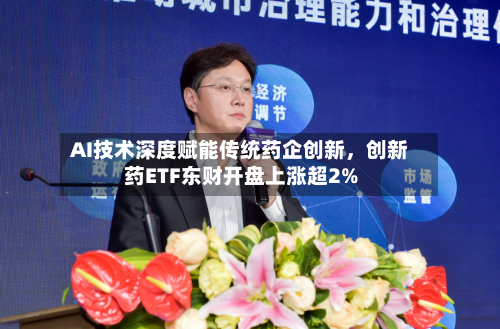 AI技术深度赋能传统药企创新	，创新药ETF东财开盘上涨超2%-第3张图片