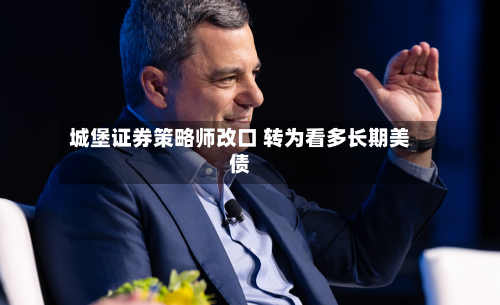 城堡证券策略师改口 转为看多长期美债