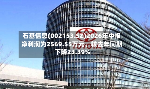 石基信息(002153.SZ)2026年中报净利润为2569.55万元	、较去年同期下降23.39%-第2张图片