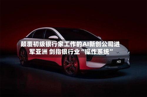 颠覆初级银行家工作的AI新创公司进军亚洲 剑指银行业“操作系统”