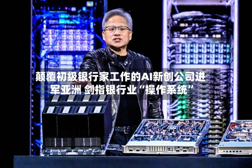颠覆初级银行家工作的AI新创公司进军亚洲 剑指银行业“操作系统”-第2张图片