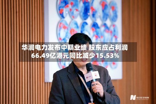 华润电力发布中期业绩 股东应占利润66.49亿港元同比减少15.53%-第2张图片