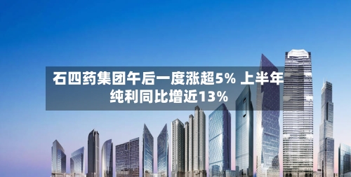 石四药集团午后一度涨超5% 上半年纯利同比增近13%-第1张图片